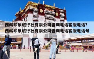 西藏印象旅行社有限公司咨詢電話客服電話？西藏印象旅行社有限公司咨詢電話客服電話號碼