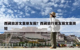 西藏旅游文案朋友圈？西藏旅行朋友圈文案簡短