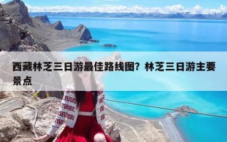 西藏林芝三日游最佳路線圖？林芝三日游主要景點(diǎn)