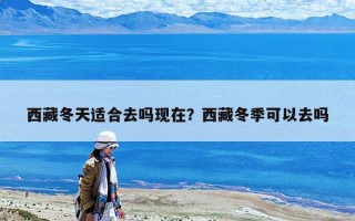 西藏冬天適合去嗎現在？西藏冬季可以去嗎