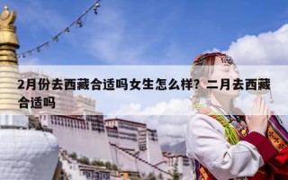 2月份去西藏合適嗎女生怎么樣？二月去西藏合適嗎
