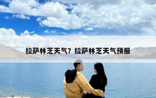 拉薩林芝天氣？拉薩林芝天氣預(yù)報