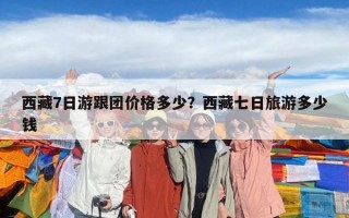 西藏7日游跟團價格多少？西藏七日旅游多少錢