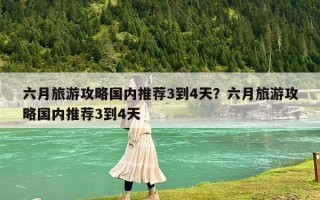 六月旅游攻略國內推薦3到4天？六月旅游攻略國內推薦3到4天