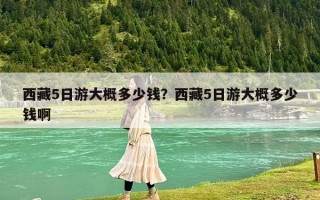 西藏5日游大概多少錢？西藏5日游大概多少錢啊