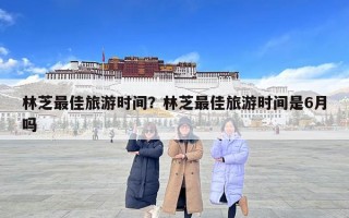 林芝最佳旅游時間？林芝最佳旅游時間是6月嗎
