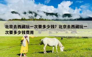 北京去西藏玩一次要多少錢？北京去西藏玩一次要多少錢費(fèi)用