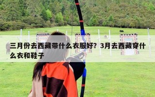 三月份去西藏帶什么衣服好？3月去西藏穿什么衣和鞋子