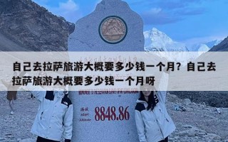 自己去拉薩旅游大概要多少錢一個月？自己去拉薩旅游大概要多少錢一個月呀