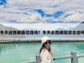 冬天進西藏最佳路線？冬天去西藏旅游合適嗎
