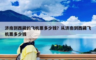 濟南到西藏的飛機票多少錢？從濟南到西藏飛機票多少錢