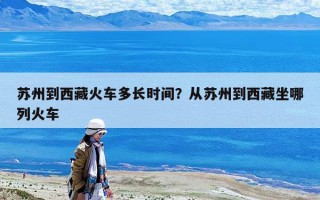 蘇州到西藏火車多長(zhǎng)時(shí)間？從蘇州到西藏坐哪列火車