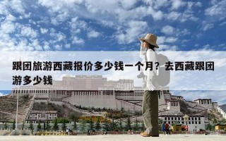 跟團(tuán)旅游西藏報(bào)價(jià)多少錢一個(gè)月？去西藏跟團(tuán)游多少錢