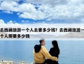 去西藏旅游一個人去要多少錢？去西藏旅游一個人需要多少錢