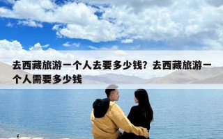 去西藏旅游一個(gè)人去要多少錢(qián)？去西藏旅游一個(gè)人需要多少錢(qián)