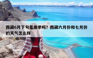 西藏6月下旬是雨季嗎？西藏六月份和七月份的天氣怎么樣