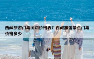 西藏旅游門票團購價格表？西藏旅游景點門票價格多少