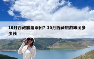 10月西藏旅游跟團？10月西藏旅游跟團多少錢
