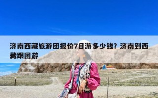 濟(jì)南西藏旅游團(tuán)報(bào)價(jià)7日游多少錢(qián)？濟(jì)南到西藏跟團(tuán)游