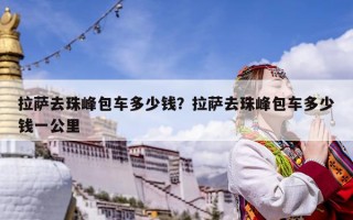 拉薩去珠峰包車多少錢？拉薩去珠峰包車多少錢一公里