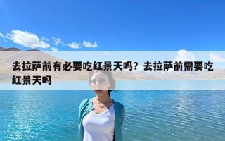 去拉薩前有必要吃紅景天嗎？去拉薩前需要吃紅景天嗎