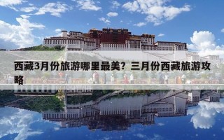 西藏3月份旅游哪里最美？三月份西藏旅游攻略