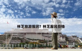 林芝旅游報(bào)團(tuán)？林芝報(bào)團(tuán)價(jià)格