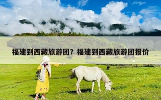 福建到西藏旅游團？福建到西藏旅游團報價