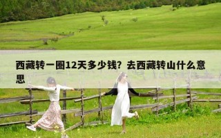西藏轉(zhuǎn)一圈12天多少錢？去西藏轉(zhuǎn)山什么意思