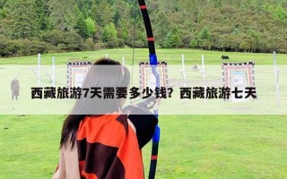 西藏旅游7天需要多少錢？西藏旅游七天