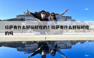 拉薩有什么好玩好吃的？拉薩有什么好玩好吃的嗎