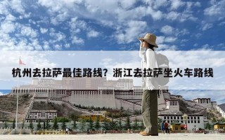 杭州去拉薩最佳路線(xiàn)？浙江去拉薩坐火車(chē)路線(xiàn)