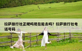 拉薩旅行社正規(guī)嗎現(xiàn)在能去嗎？拉薩旅行社電話號碼