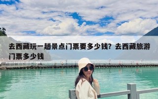 去西藏玩一趟景點門票要多少錢？去西藏旅游門票多少錢