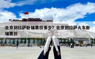 北京到拉薩臥鋪票價多少？北京到拉薩火車臥鋪票價