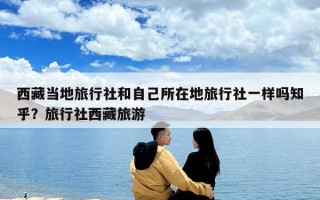 西藏當地旅行社和自己所在地旅行社一樣嗎知乎？旅行社西藏旅游