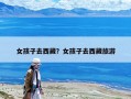 女孩子去西藏？女孩子去西藏旅游