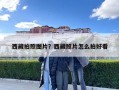 西藏拍照?qǐng)D片？西藏照片怎么拍好看