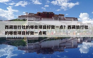 西藏旅行社的哪些項目好做一點(diǎn)？西藏旅行社的哪些項目好做一點(diǎn)呢