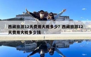 西藏旅游12天費(fèi)用大概多少？西藏旅游12天費(fèi)用大概多少錢(qián)