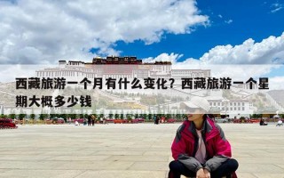 西藏旅游一個月有什么變化？西藏旅游一個星期大概多少錢