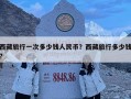 西藏旅行一次多少錢人民幣？西藏旅行多少錢?