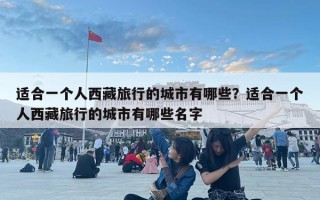 適合一個人西藏旅行的城市有哪些？適合一個人西藏旅行的城市有哪些名字