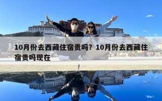 10月份去西藏住宿貴嗎？10月份去西藏住宿貴嗎現在