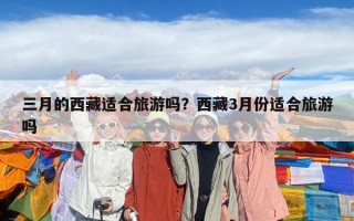 三月的西藏適合旅游嗎？西藏3月份適合旅游嗎