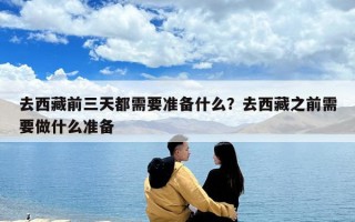 去西藏前三天都需要準備什么？去西藏之前需要做什么準備