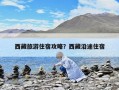 西藏旅游住宿攻略？西藏沿途住宿