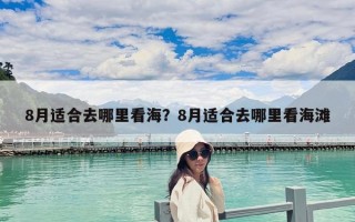 8月適合去哪里看海？8月適合去哪里看海灘