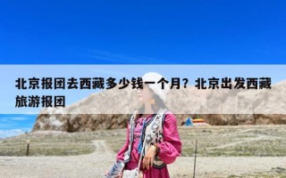 北京報(bào)團(tuán)去西藏多少錢(qián)一個(gè)月？北京出發(fā)西藏旅游報(bào)團(tuán)