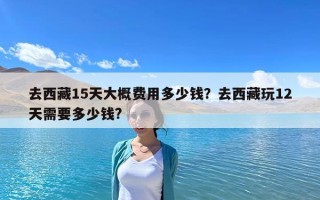 去西藏15天大概費(fèi)用多少錢(qián)？去西藏玩12天需要多少錢(qián)?